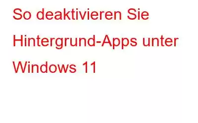 So deaktivieren Sie Hintergrund-Apps unter Windows 11