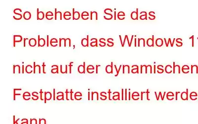 So beheben Sie das Problem, dass Windows 11 nicht auf der dynamischen Festplatte installiert werden kann