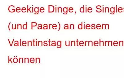 Geekige Dinge, die Singles (und Paare) an diesem Valentinstag unternehmen können