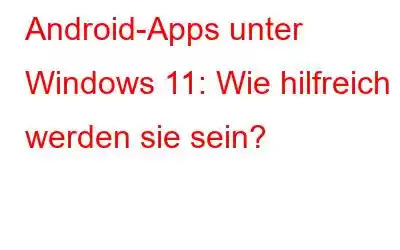 Android-Apps unter Windows 11: Wie hilfreich werden sie sein?