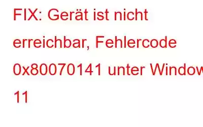 FIX: Gerät ist nicht erreichbar, Fehlercode 0x80070141 unter Windows 11