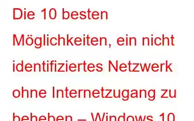 Die 10 besten Möglichkeiten, ein nicht identifiziertes Netzwerk ohne Internetzugang zu beheben – Windows 10