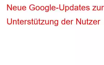 Neue Google-Updates zur Unterstützung der Nutzer