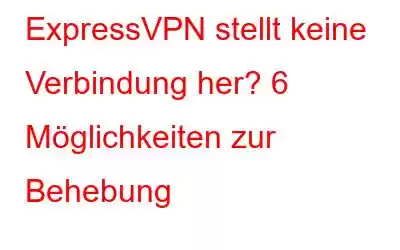 ExpressVPN stellt keine Verbindung her? 6 Möglichkeiten zur Behebung