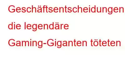 Geschäftsentscheidungen, die legendäre Gaming-Giganten töteten