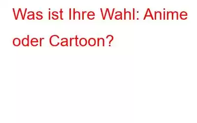 Was ist Ihre Wahl: Anime oder Cartoon?