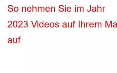 So nehmen Sie im Jahr 2023 Videos auf Ihrem Mac auf