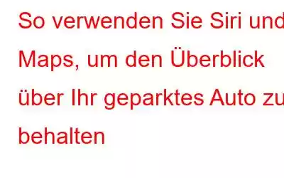 So verwenden Sie Siri und Maps, um den Überblick über Ihr geparktes Auto zu behalten