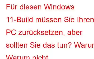 Für diesen Windows 11-Build müssen Sie Ihren PC zurücksetzen, aber sollten Sie das tun? Warum Warum nicht