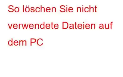 So löschen Sie nicht verwendete Dateien auf dem PC