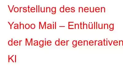 Vorstellung des neuen Yahoo Mail – Enthüllung der Magie der generativen KI