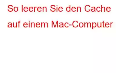 So leeren Sie den Cache auf einem Mac-Computer