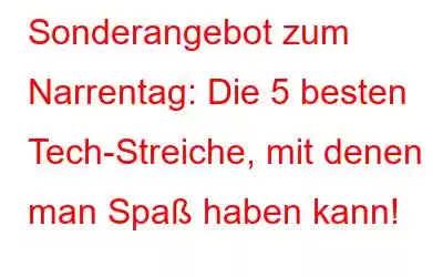 Sonderangebot zum Narrentag: Die 5 besten Tech-Streiche, mit denen man Spaß haben kann!