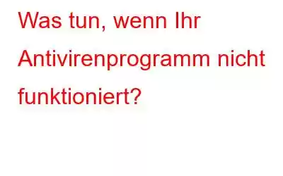 Was tun, wenn Ihr Antivirenprogramm nicht funktioniert?