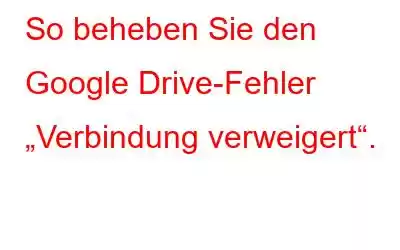 So beheben Sie den Google Drive-Fehler „Verbindung verweigert“.