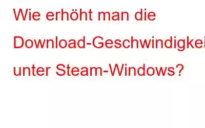 Wie erhöht man die Download-Geschwindigkeit unter Steam-Windows?