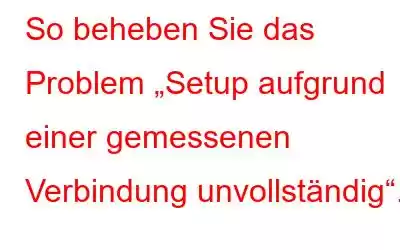 So beheben Sie das Problem „Setup aufgrund einer gemessenen Verbindung unvollständig“.