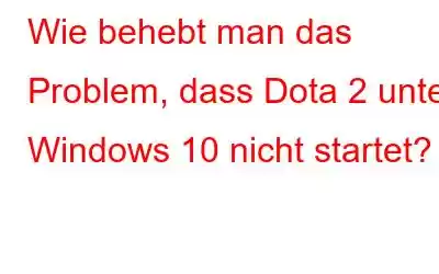 Wie behebt man das Problem, dass Dota 2 unter Windows 10 nicht startet?