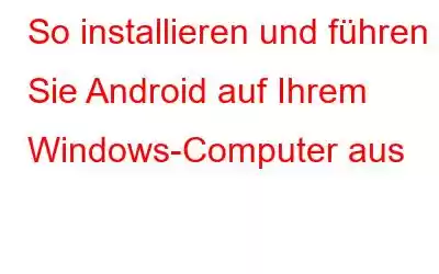 So installieren und führen Sie Android auf Ihrem Windows-Computer aus