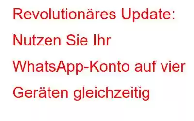 Revolutionäres Update: Nutzen Sie Ihr WhatsApp-Konto auf vier Geräten gleichzeitig