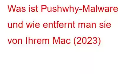 Was ist Pushwhy-Malware und wie entfernt man sie von Ihrem Mac (2023)