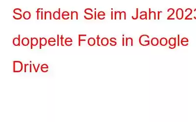 So finden Sie im Jahr 2023 doppelte Fotos in Google Drive