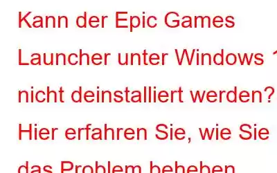 Kann der Epic Games Launcher unter Windows 11 nicht deinstalliert werden? Hier erfahren Sie, wie Sie das Problem beheben können