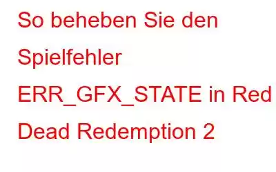 So beheben Sie den Spielfehler ERR_GFX_STATE in Red Dead Redemption 2