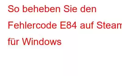 So beheben Sie den Fehlercode E84 auf Steam für Windows