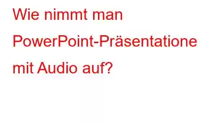 Wie nimmt man PowerPoint-Präsentationen mit Audio auf?