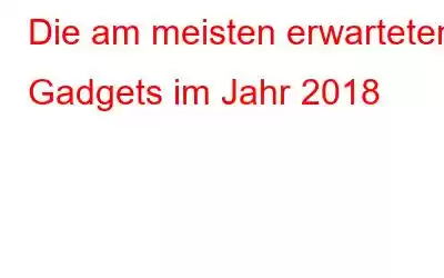 Die am meisten erwarteten Gadgets im Jahr 2018