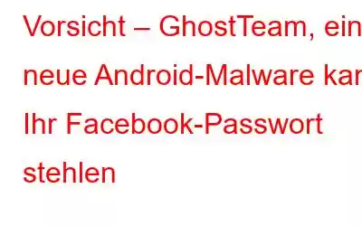 Vorsicht – GhostTeam, eine neue Android-Malware kann Ihr Facebook-Passwort stehlen