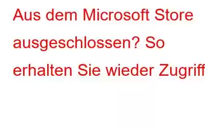 Aus dem Microsoft Store ausgeschlossen? So erhalten Sie wieder Zugriff!