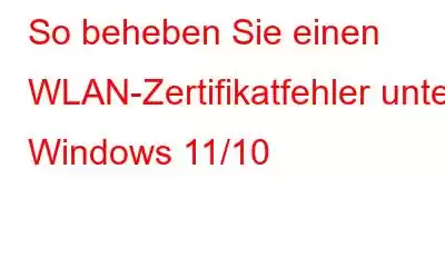 So beheben Sie einen WLAN-Zertifikatfehler unter Windows 11/10