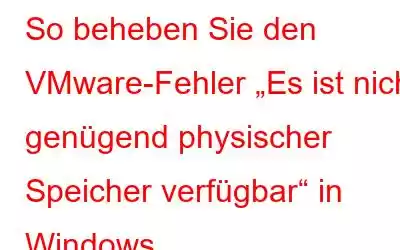 So beheben Sie den VMware-Fehler „Es ist nicht genügend physischer Speicher verfügbar“ in Windows