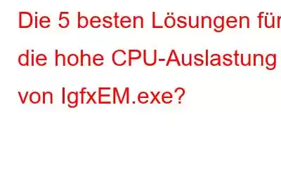 Die 5 besten Lösungen für die hohe CPU-Auslastung von IgfxEM.exe?