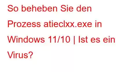 So beheben Sie den Prozess atieclxx.exe in Windows 11/10 | Ist es ein Virus?