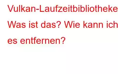 Vulkan-Laufzeitbibliotheken: Was ist das? Wie kann ich es entfernen?