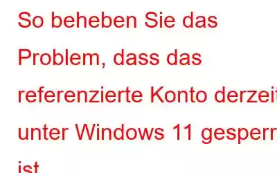 So beheben Sie das Problem, dass das referenzierte Konto derzeit unter Windows 11 gesperrt ist