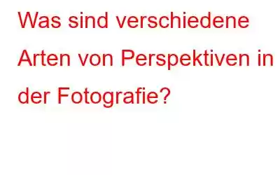 Was sind verschiedene Arten von Perspektiven in der Fotografie?