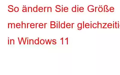 So ändern Sie die Größe mehrerer Bilder gleichzeitig in Windows 11