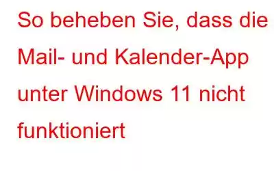 So beheben Sie, dass die Mail- und Kalender-App unter Windows 11 nicht funktioniert