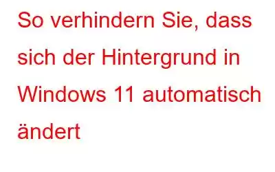 So verhindern Sie, dass sich der Hintergrund in Windows 11 automatisch ändert