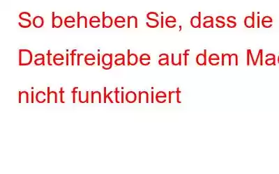 So beheben Sie, dass die Dateifreigabe auf dem Mac nicht funktioniert