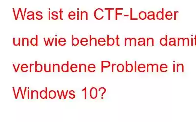 Was ist ein CTF-Loader und wie behebt man damit verbundene Probleme in Windows 10?