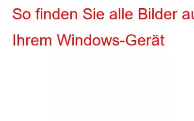 So finden Sie alle Bilder auf Ihrem Windows-Gerät