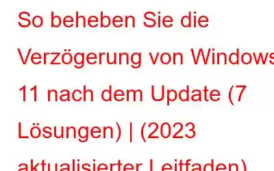 So beheben Sie die Verzögerung von Windows 11 nach dem Update (7 Lösungen) | (2023 aktualisierter Leitfaden)