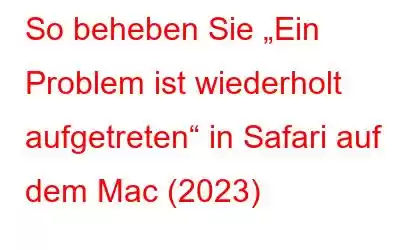 So beheben Sie „Ein Problem ist wiederholt aufgetreten“ in Safari auf dem Mac (2023)