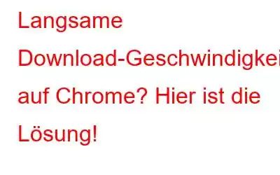 Langsame Download-Geschwindigkeit auf Chrome? Hier ist die Lösung!