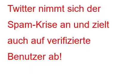 Twitter nimmt sich der Spam-Krise an und zielt auch auf verifizierte Benutzer ab!